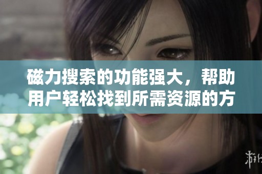 磁力搜索的功能强大，帮助用户轻松找到所需资源的方法