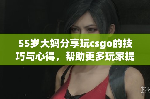 55岁大妈分享玩csgo的技巧与心得，帮助更多玩家提升水平