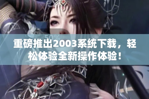 重磅推出2003系统下载，轻松体验全新操作体验！