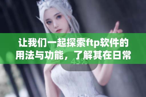 让我们一起探索ftp软件的用法与功能，了解其在日常工作中的应用和优势