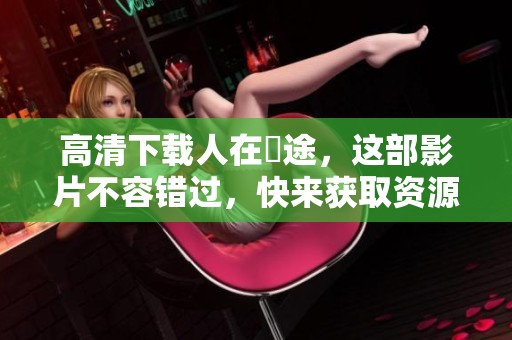 高清下载人在囧途，这部影片不容错过，快来获取资源吧！