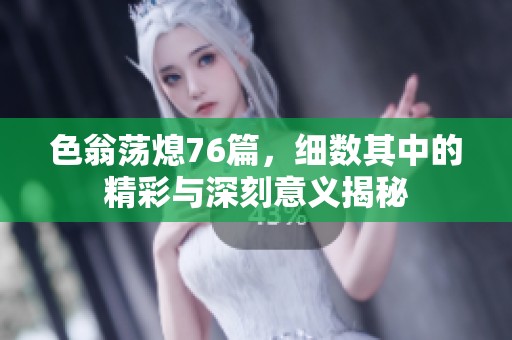 色翁荡熄76篇，细数其中的精彩与深刻意义揭秘