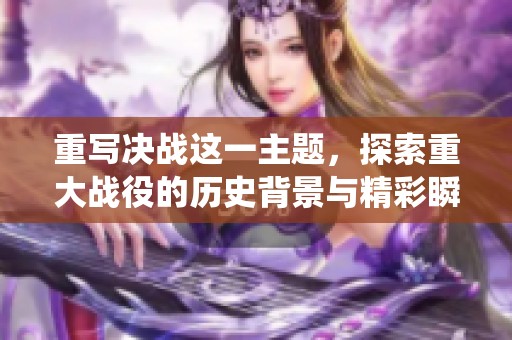 重写决战这一主题，探索重大战役的历史背景与精彩瞬间