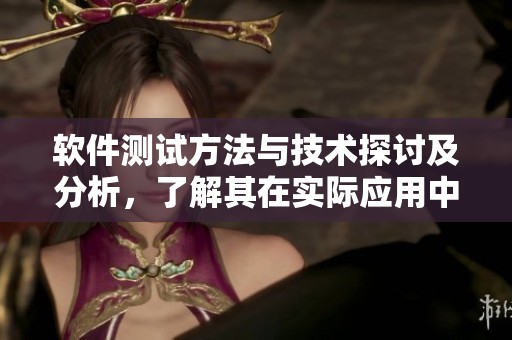 软件测试方法与技术探讨及分析，了解其在实际应用中的重要性