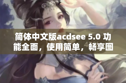 简体中文版acdsee 5.0 功能全面，使用简单，畅享图片管理新体验