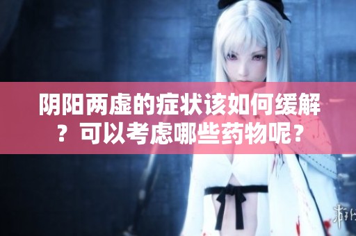 阴阳两虚的症状该如何缓解？可以考虑哪些药物呢？