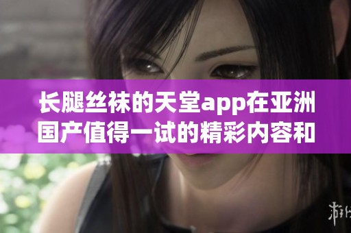 长腿丝袜的天堂app在亚洲国产值得一试的精彩内容和视觉享受