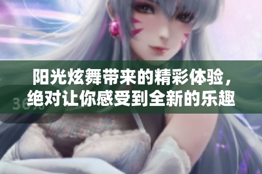 阳光炫舞带来的精彩体验，绝对让你感受到全新的乐趣和动感！