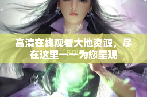 高清在线观看大地资源，尽在这里一一为您呈现