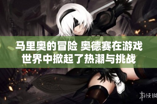 马里奥的冒险 奥德赛在游戏世界中掀起了热潮与挑战