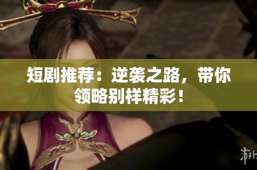 短剧推荐：逆袭之路，带你领略别样精彩！