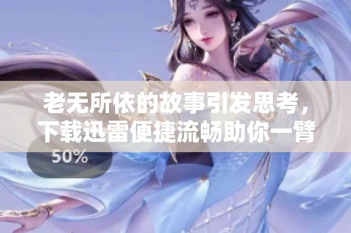 老无所依的故事引发思考，下载迅雷便捷流畅助你一臂之力