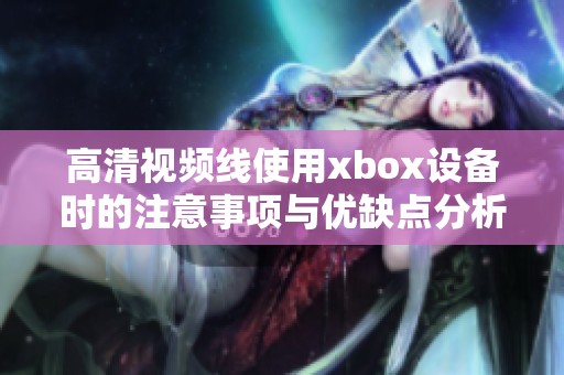 高清视频线使用xbox设备时的注意事项与优缺点分析