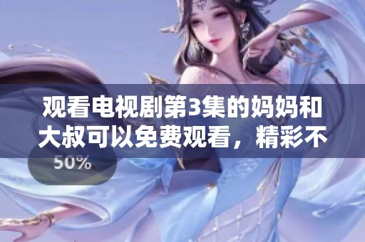 观看电视剧第3集的妈妈和大叔可以免费观看，精彩不容错过！