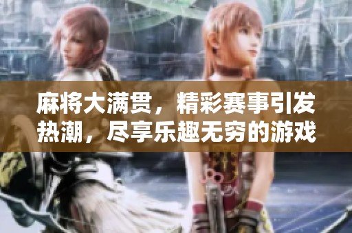 麻将大满贯，精彩赛事引发热潮，尽享乐趣无穷的游戏盛宴