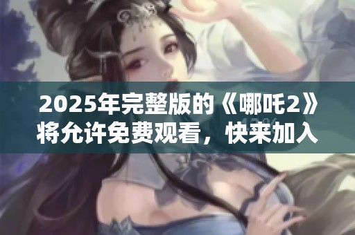 2025年完整版的《哪吒2》将允许免费观看，快来加入观看吧！