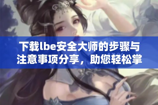 下载lbe安全大师的步骤与注意事项分享，助您轻松掌握安全工具技巧