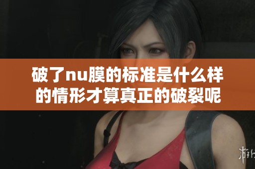 破了nu膜的标准是什么样的情形才算真正的破裂呢