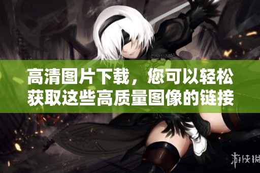 高清图片下载，您可以轻松获取这些高质量图像的链接。