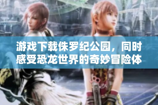 游戏下载侏罗纪公园，同时感受恐龙世界的奇妙冒险体验