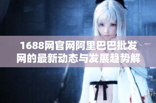 1688网官网阿里巴巴批发网的最新动态与发展趋势解析