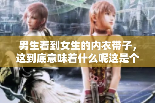 男生看到女生的内衣带子，这到底意味着什么呢这是个值得探讨的话题