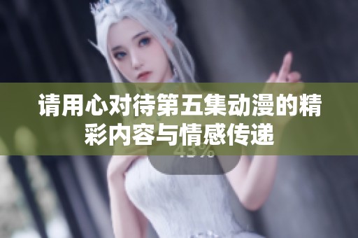 请用心对待第五集动漫的精彩内容与情感传递