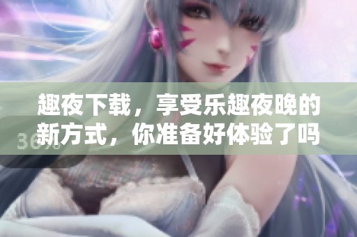 趣夜下载，享受乐趣夜晚的新方式，你准备好体验了吗