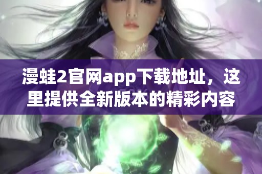 漫蛙2官网app下载地址，这里提供全新版本的精彩内容获取方式。