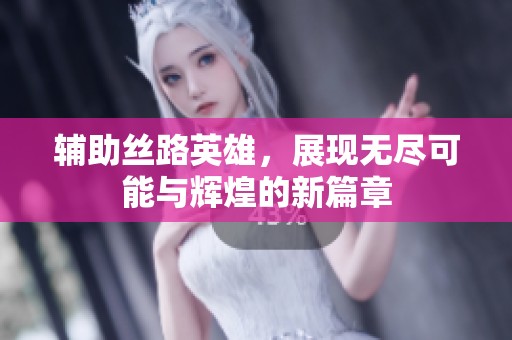 辅助丝路英雄，展现无尽可能与辉煌的新篇章