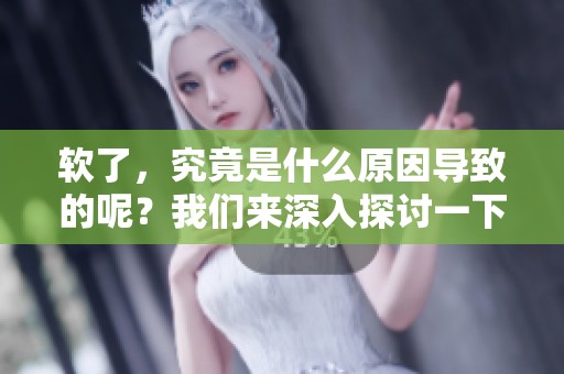 软了，究竟是什么原因导致的呢？我们来深入探讨一下。