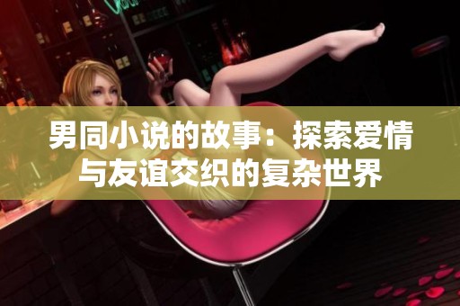 男同小说的故事：探索爱情与友谊交织的复杂世界
