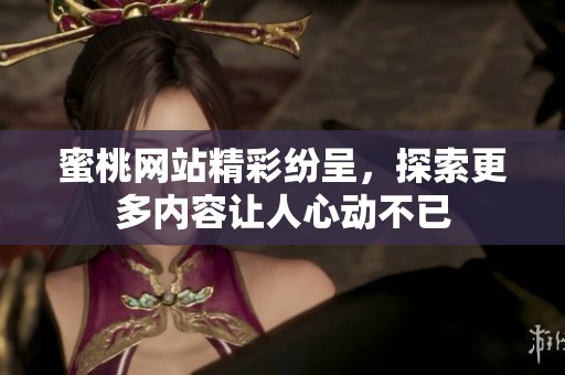 蜜桃网站精彩纷呈，探索更多内容让人心动不已