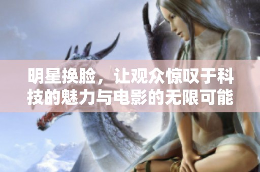 明星换脸，让观众惊叹于科技的魅力与电影的无限可能