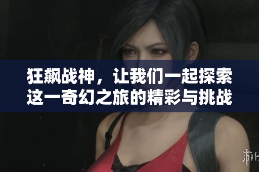 狂飙战神，让我们一起探索这一奇幻之旅的精彩与挑战