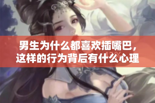 男生为什么都喜欢插嘴巴，这样的行为背后有什么心理呢