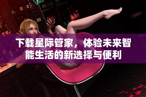 下载星际管家，体验未来智能生活的新选择与便利