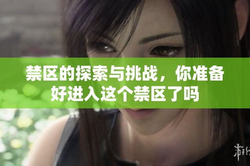 禁区的探索与挑战，你准备好进入这个禁区了吗