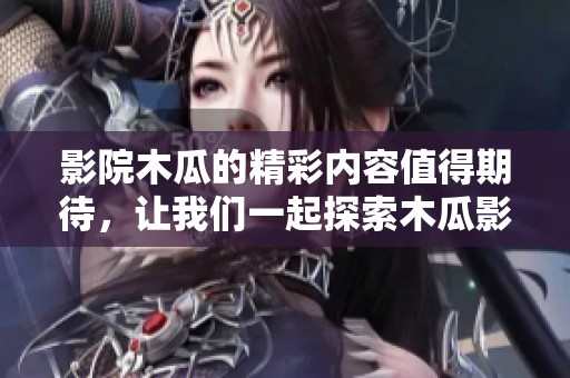 影院木瓜的精彩内容值得期待，让我们一起探索木瓜影院的魅力吧