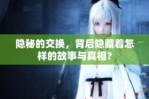 隐秘的交换，背后隐藏着怎样的故事与真相？