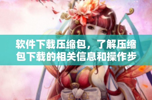 软件下载压缩包，了解压缩包下载的相关信息和操作步骤