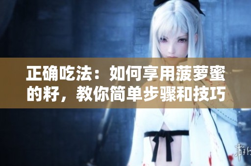 正确吃法：如何享用菠萝蜜的籽，教你简单步骤和技巧