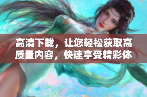 高清下载，让您轻松获取高质量内容，快速享受精彩体验