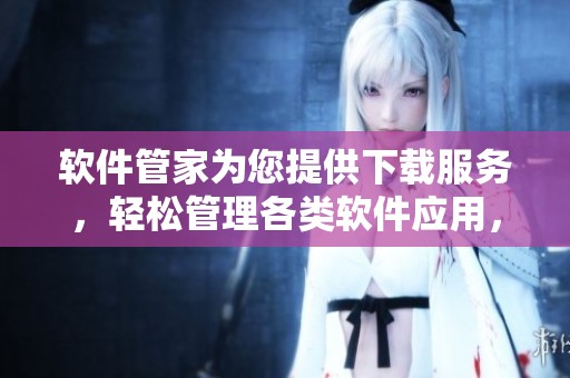 软件管家为您提供下载服务，轻松管理各类软件应用，尽在掌握之中