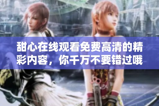 甜心在线观看免费高清的精彩内容，你千万不要错过哦！