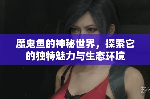 魔鬼鱼的神秘世界，探索它的独特魅力与生态环境