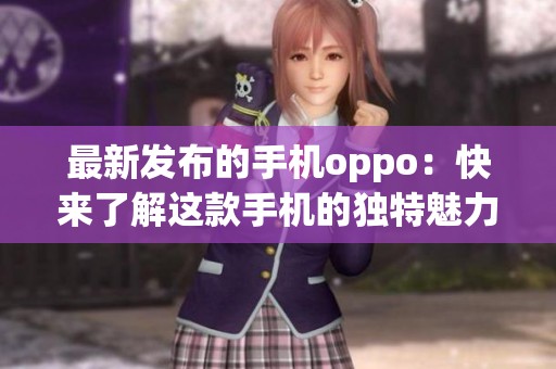 最新发布的手机oppo：快来了解这款手机的独特魅力与性能特点！