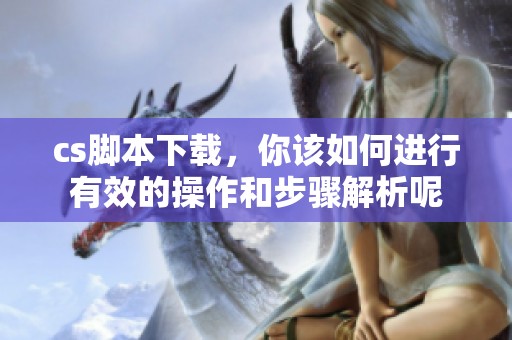 cs脚本下载，你该如何进行有效的操作和步骤解析呢
