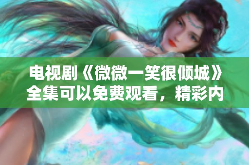 电视剧《微微一笑很倾城》全集可以免费观看，精彩内容不容错过！