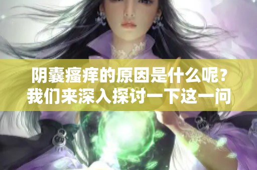 阴囊瘙痒的原因是什么呢？我们来深入探讨一下这一问题。